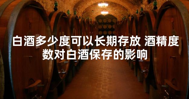 白酒多少度可以长期存放 酒精度数对白酒保存的影响